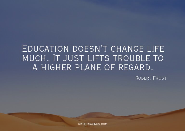 Education doesn't change life much. It just lifts troub