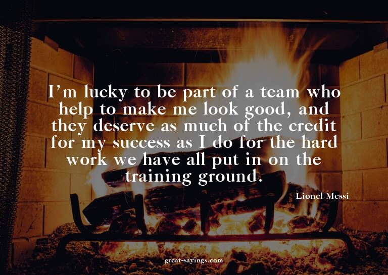 I'm lucky to be part of a team who help to make me look