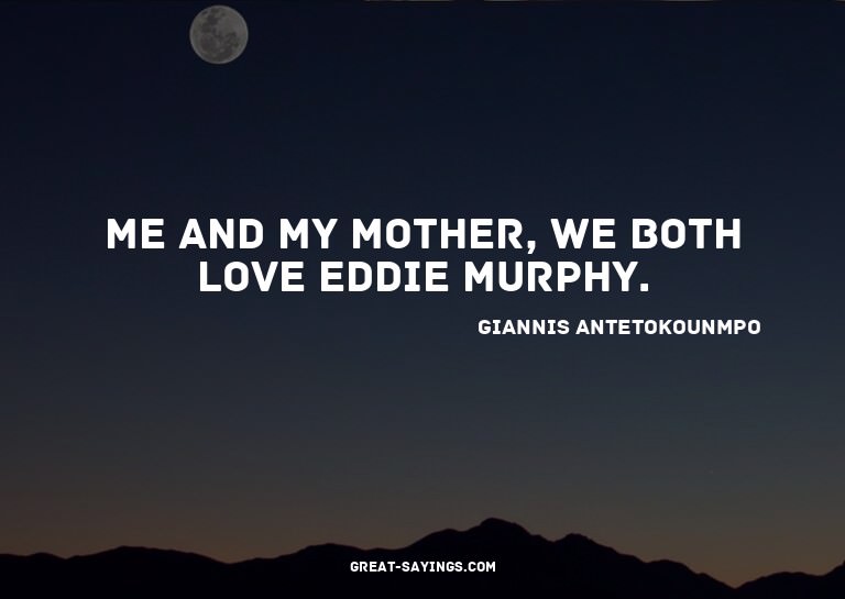 Me and my mother, we both love Eddie Murphy.

