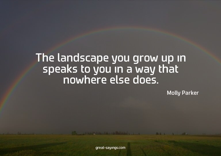The landscape you grow up in speaks to you in a way tha
