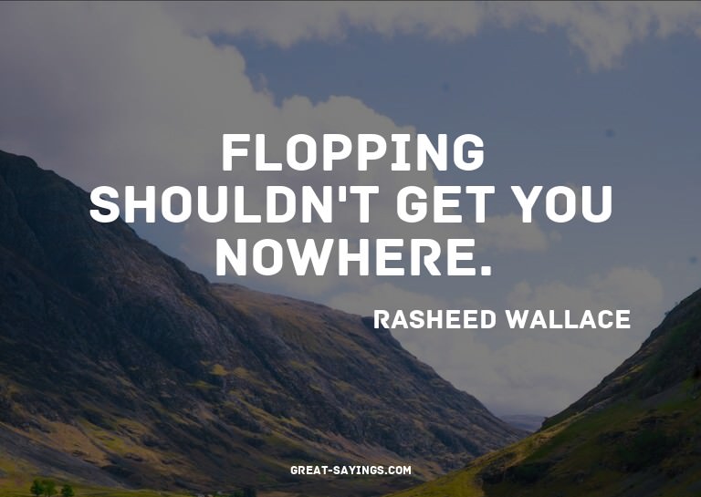 Flopping shouldn't get you nowhere.

