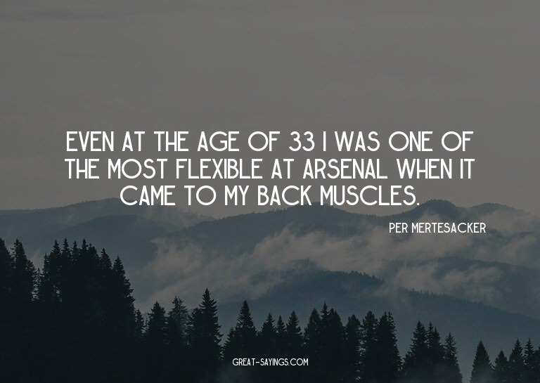 Even at the age of 33 I was one of the most flexible at