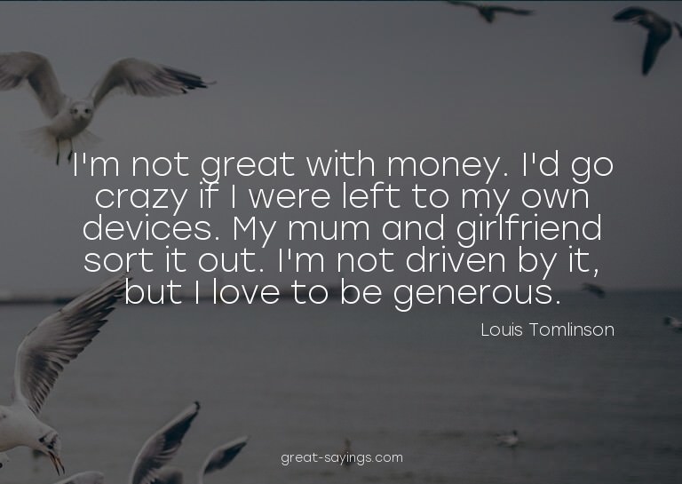 I'm not great with money. I'd go crazy if I were left t
