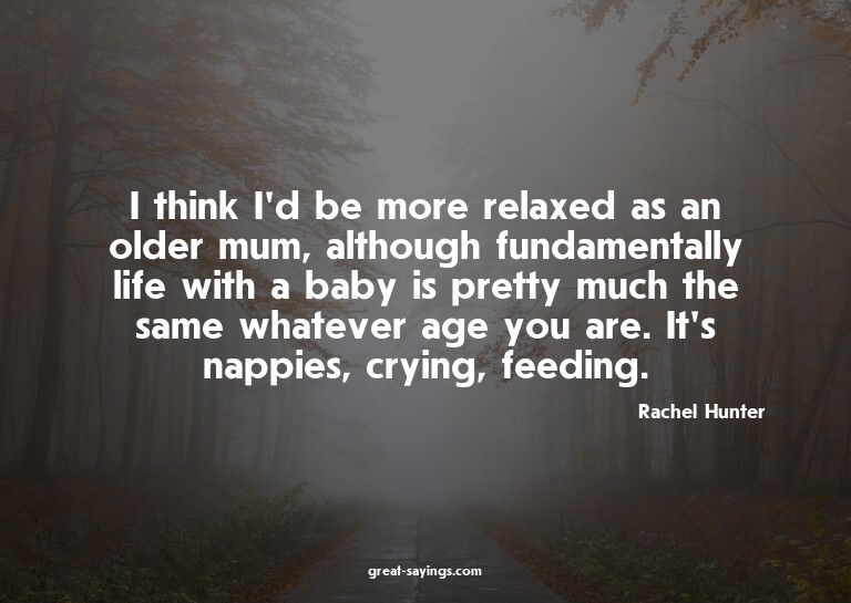 I think I'd be more relaxed as an older mum, although f