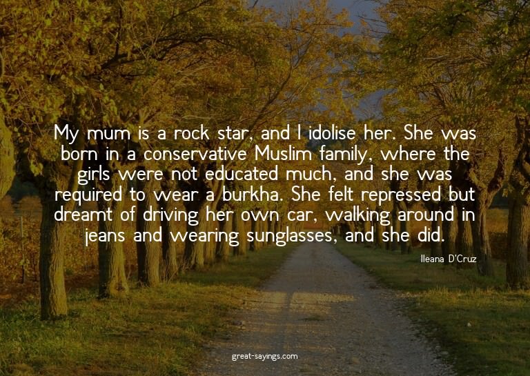 My mum is a rock star, and I idolise her. She was born
