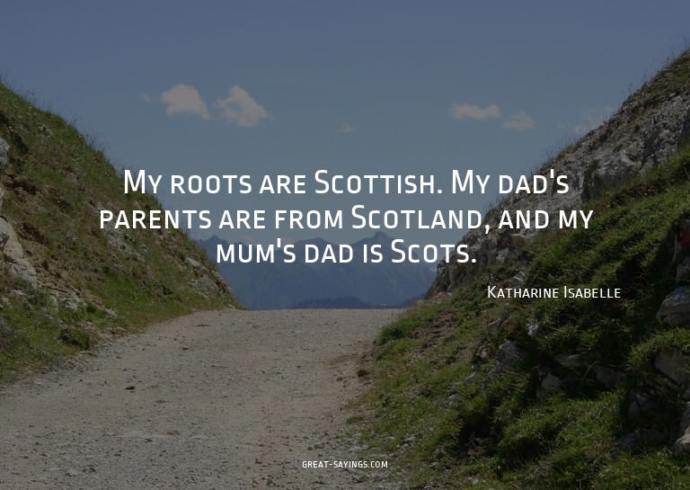 My roots are Scottish. My dad's parents are from Scotla