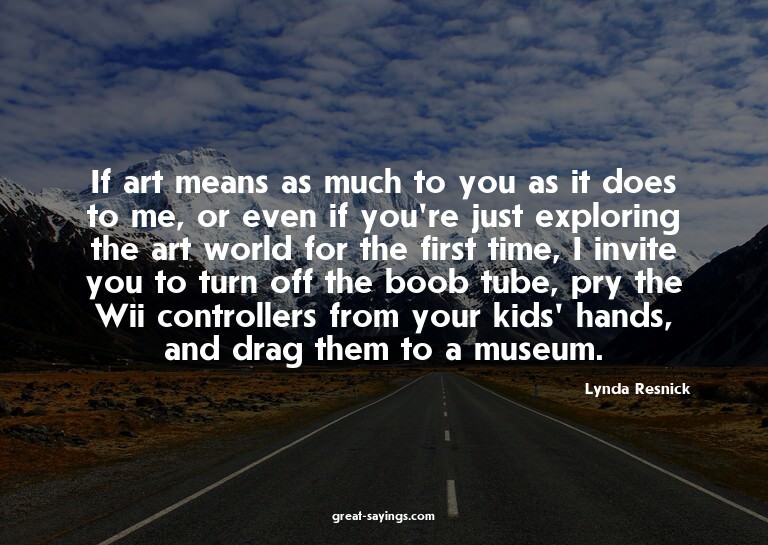 If art means as much to you as it does to me, or even i
