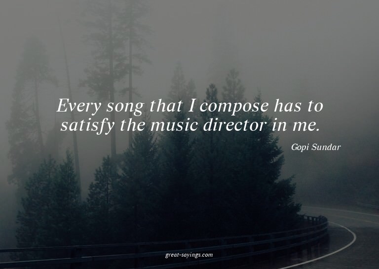 Every song that I compose has to satisfy the music dire