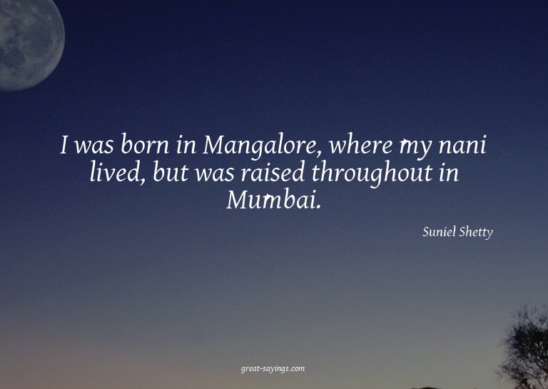 I was born in Mangalore, where my nani lived, but was r