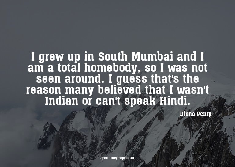 I grew up in South Mumbai and I am a total homebody, so