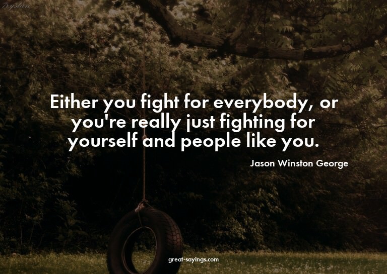 Either you fight for everybody, or you're really just f