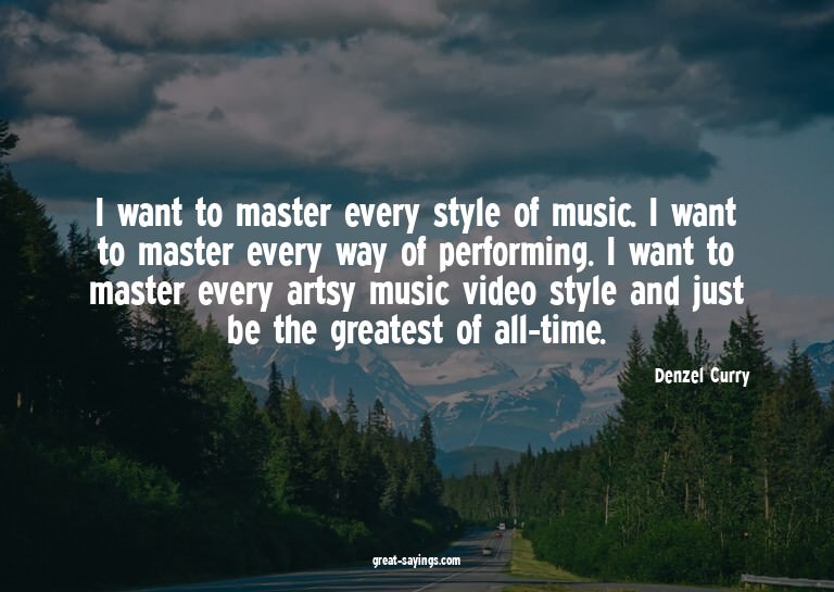 I want to master every style of music. I want to master