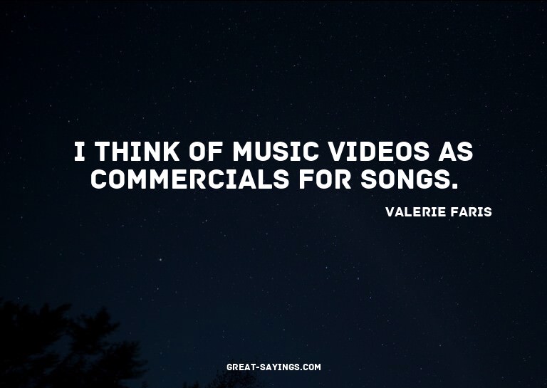I think of music videos as commercials for songs.

