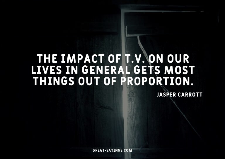 The impact of T.V. on our lives in general gets most th
