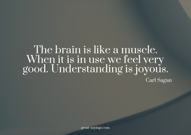 The brain is like a muscle. When it is in use we feel v