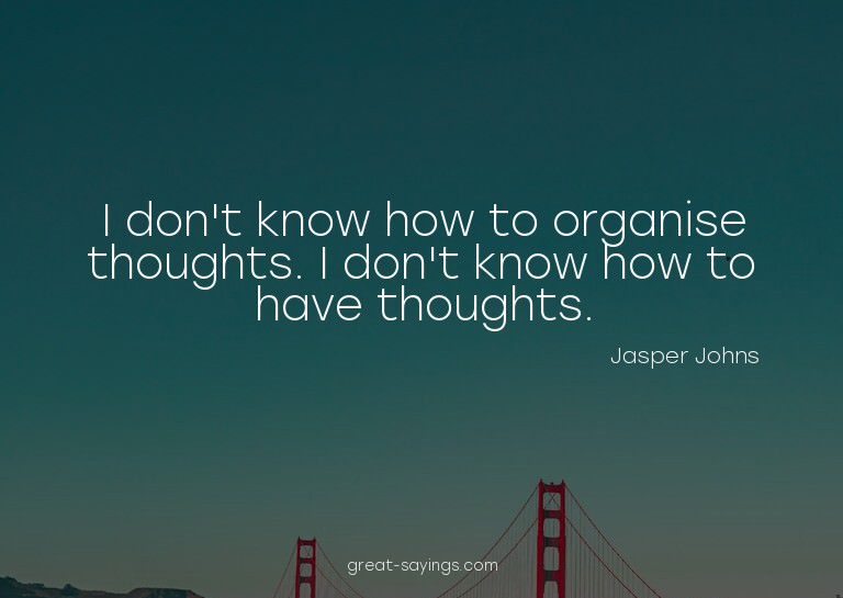 I don't know how to organise thoughts. I don't know how