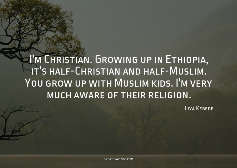 I'm Christian. Growing up in Ethiopia, it's half-Christ