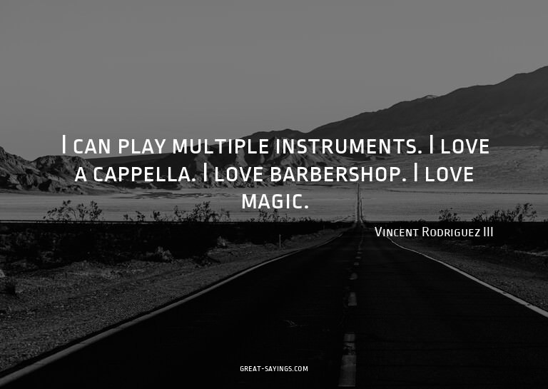 I can play multiple instruments. I love a cappella. I l