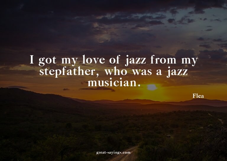 I got my love of jazz from my stepfather, who was a jaz
