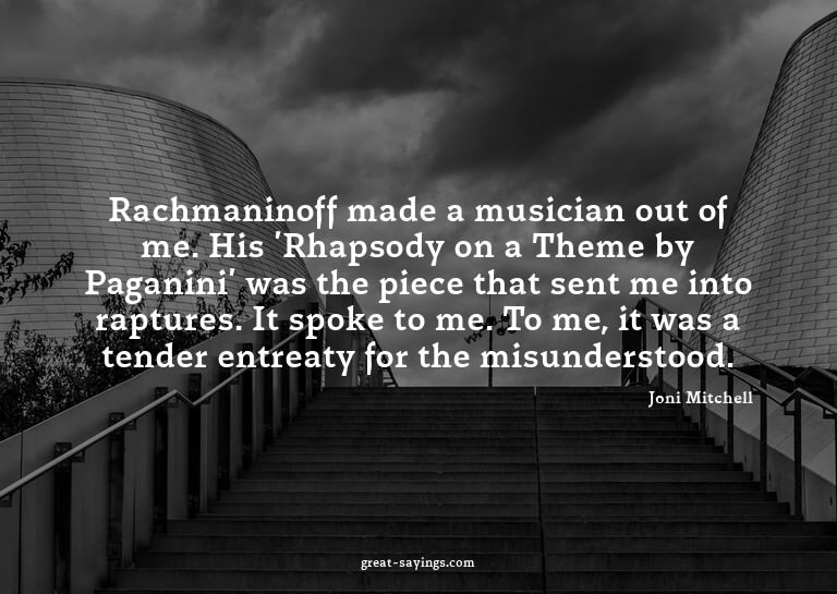 Rachmaninoff made a musician out of me. His 'Rhapsody o