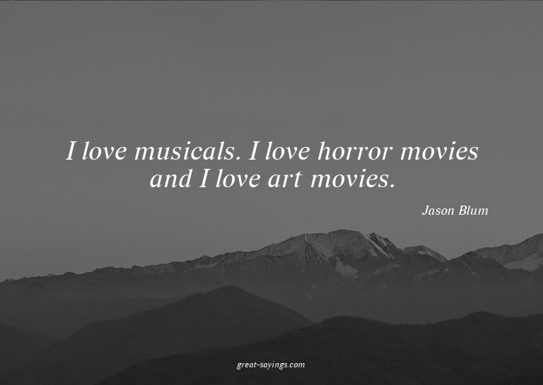 I love musicals. I love horror movies and I love art mo