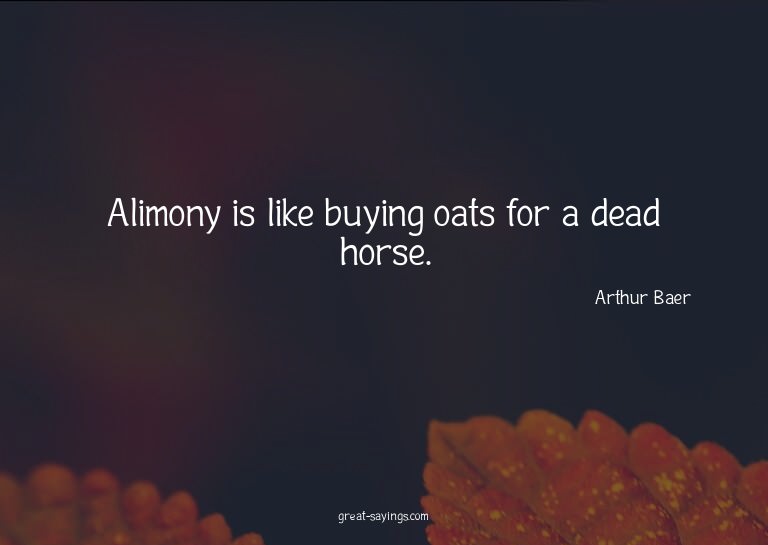 Alimony is like buying oats for a dead horse.

