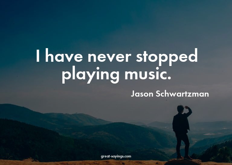 I have never stopped playing music.

