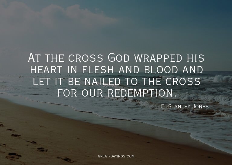 At the cross God wrapped his heart in flesh and blood a
