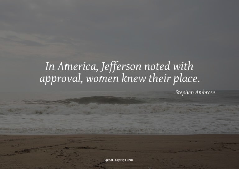 In America, Jefferson noted with approval, women knew t