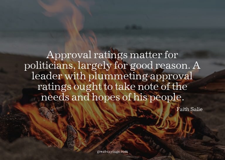 Approval ratings matter for politicians, largely for go