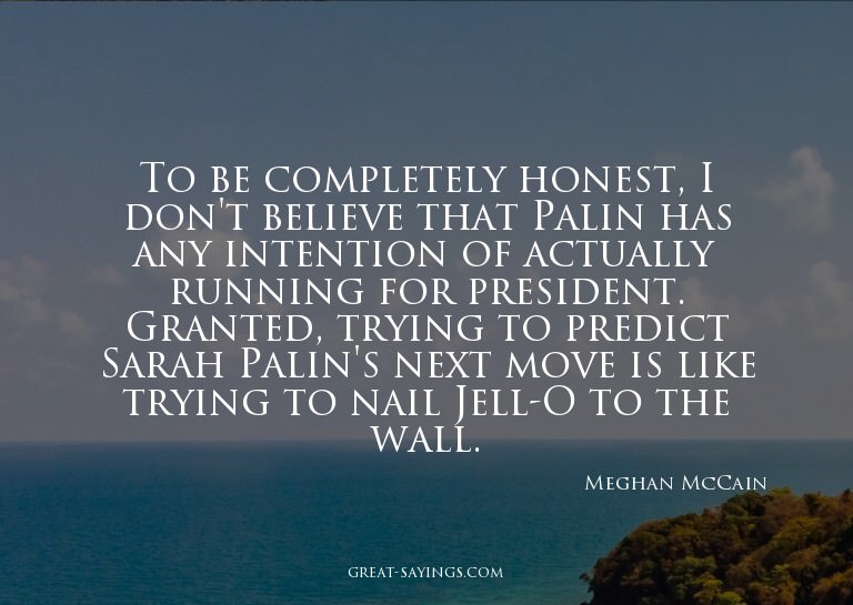 To be completely honest, I don't believe that Palin has