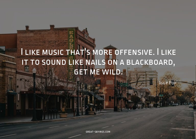 I like music that's more offensive. I like it to sound
