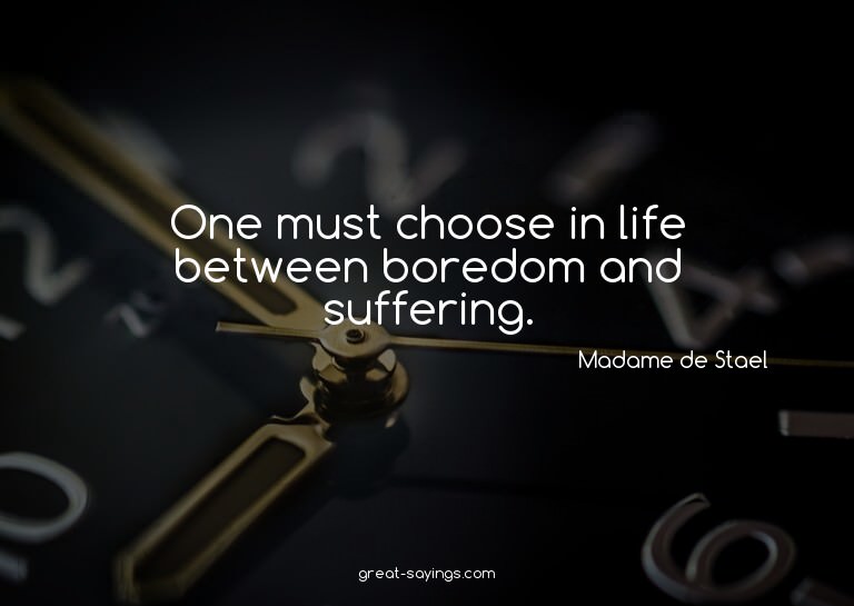 One must choose in life between boredom and suffering.

