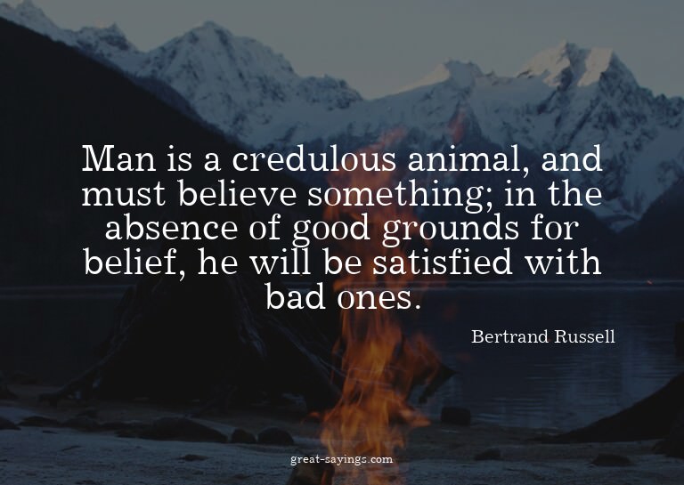 Man is a credulous animal, and must believe something;