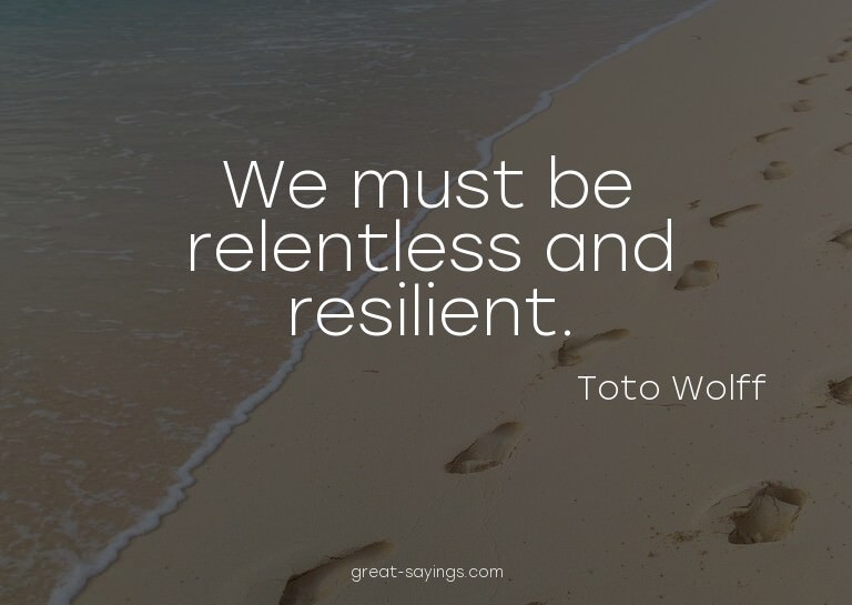 We must be relentless and resilient.

