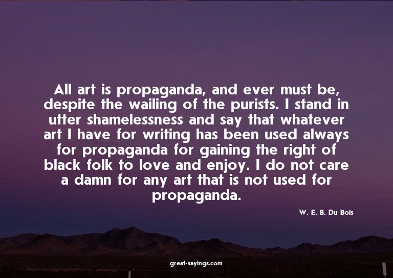 All art is propaganda, and ever must be, despite the wa