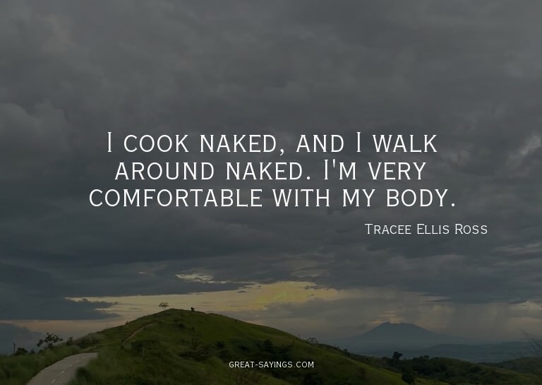 I cook naked, and I walk around naked. I'm very comfort