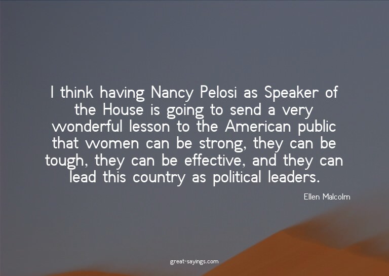 I think having Nancy Pelosi as Speaker of the House is