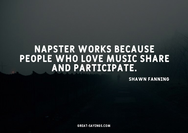 Napster works because people who love music share and p