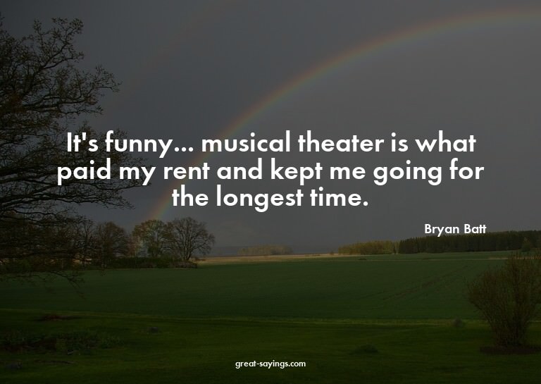 It's funny... musical theater is what paid my rent and