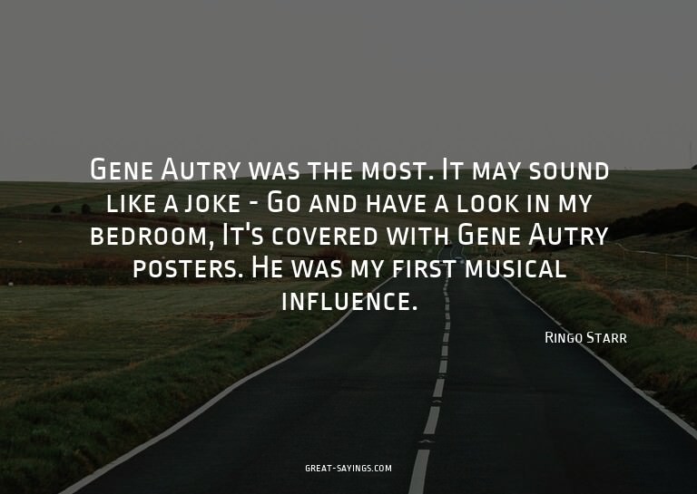 Gene Autry was the most. It may sound like a joke - Go