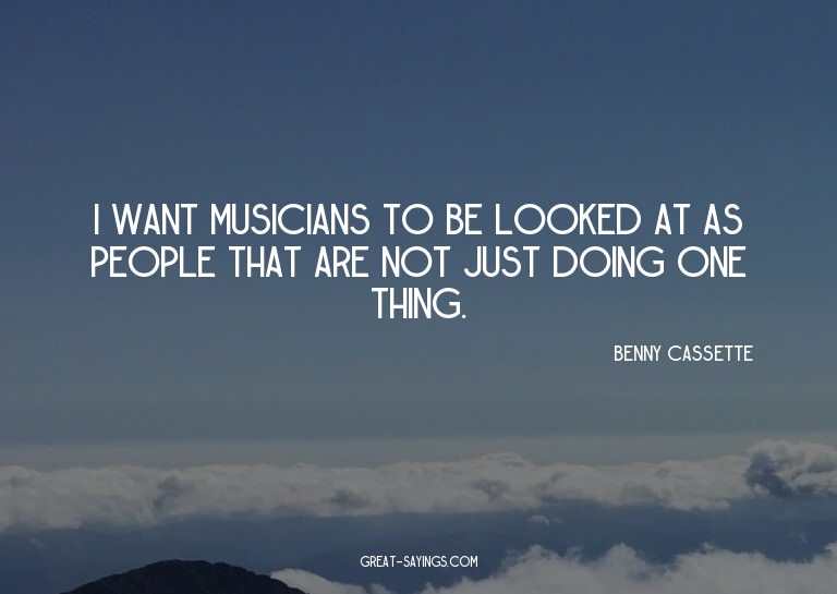 I want musicians to be looked at as people that are not