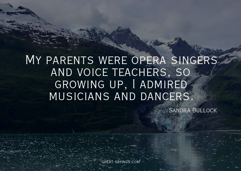 My parents were opera singers and voice teachers, so gr
