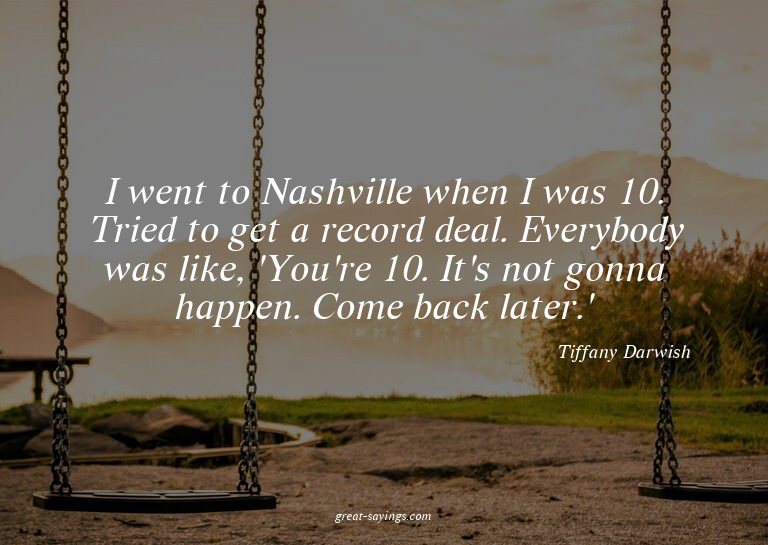 I went to Nashville when I was 10. Tried to get a recor