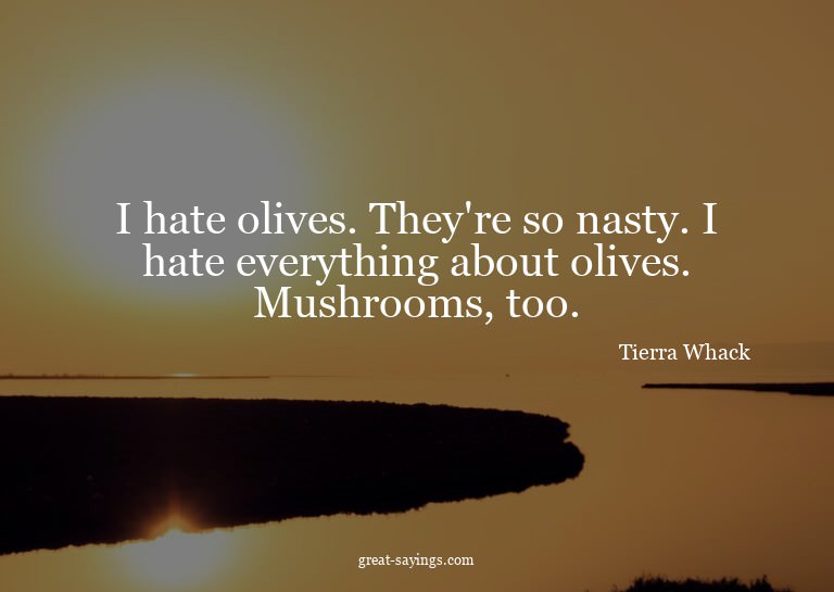 I hate olives. They're so nasty. I hate everything abou