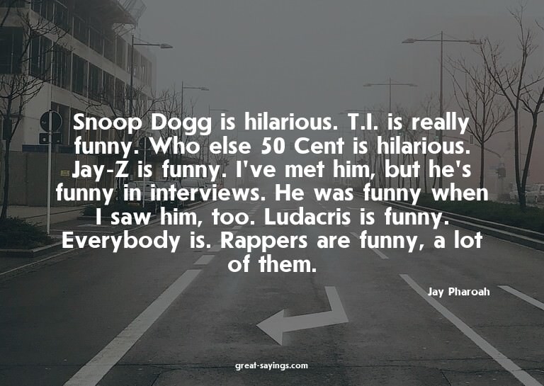 Snoop Dogg is hilarious. T.I. is really funny. Who else
