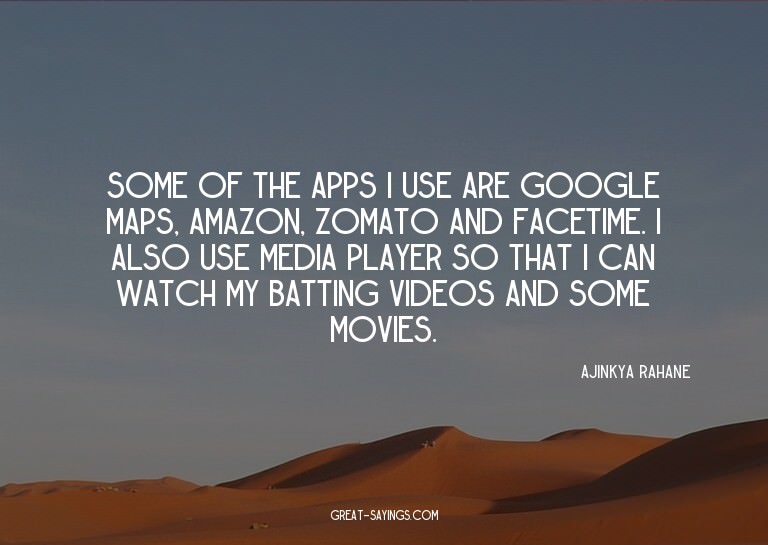 Some of the apps I use are Google Maps, Amazon, Zomato
