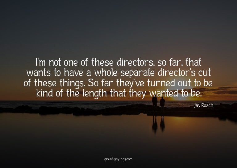 I'm not one of these directors, so far, that wants to h