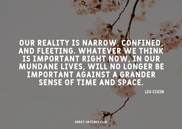 Our reality is narrow, confined, and fleeting. Whatever