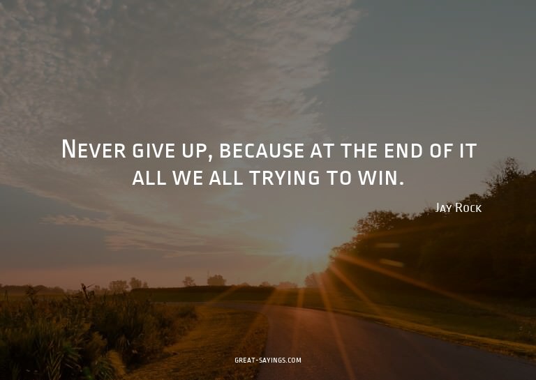Never give up, because at the end of it all we all tryi
